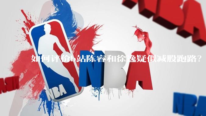 如何评价b站陈睿和徐逸疑似减股跑路?