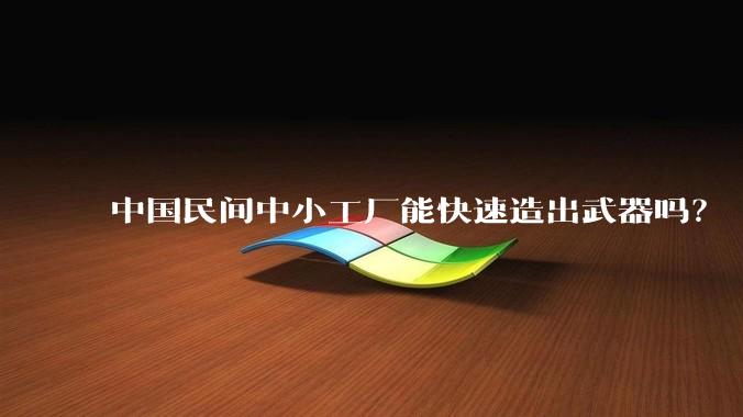 中国民间中小工厂能快速造出武器吗?