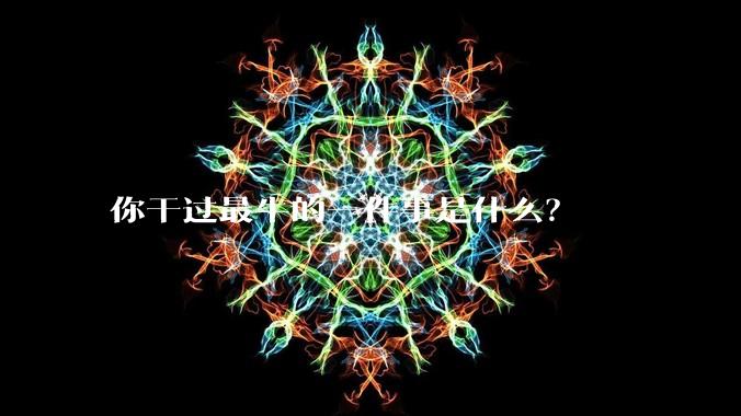 你干过最牛的一件事是什么?