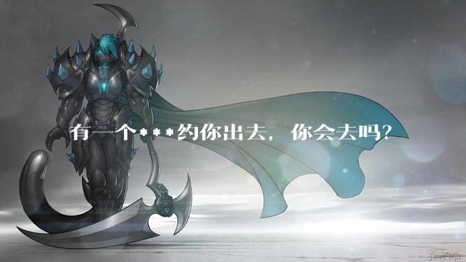 有一个***约你出去,你会去吗?