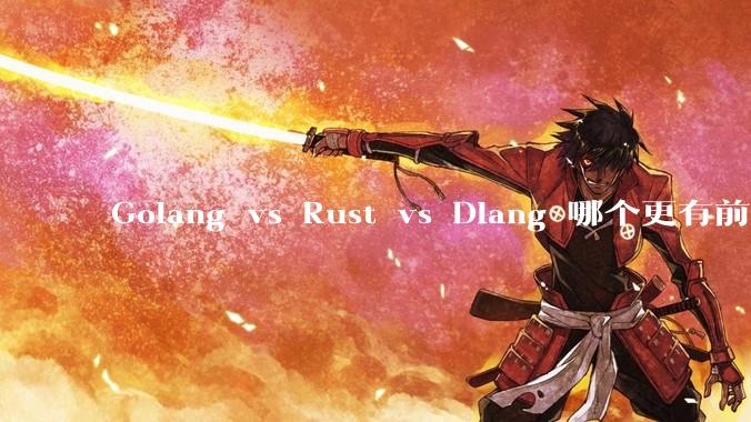Golang vs Rust vs Dlang 哪个更有前途，哪位大牛这 3 门语言都用过？
