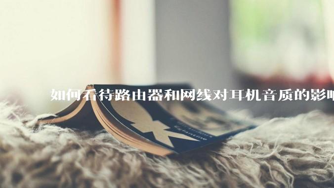 如何看待路由器和网线对耳机音质的影响?
