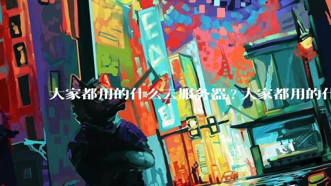 大家都用的什么云服务器?大家都用的什么云服务器?