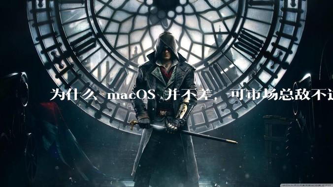 为什么 macOS 并不差,可市场总敌不过 Windows?