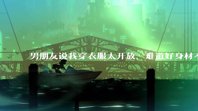男朋友说我穿衣服太开放,难道好身材不应该显示出来吗?