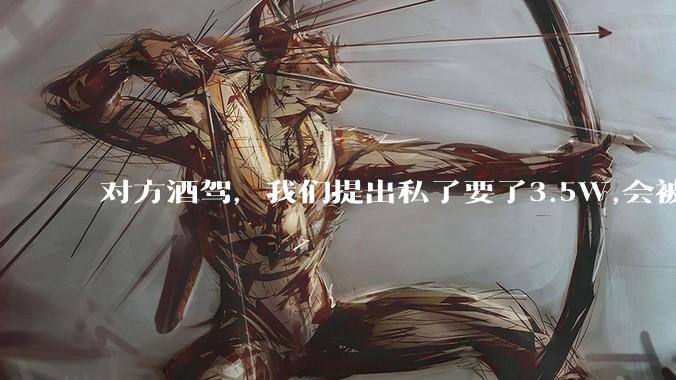 对方酒驾,我们提出私了要了3.5W,会被认为敲诈勒索吗?