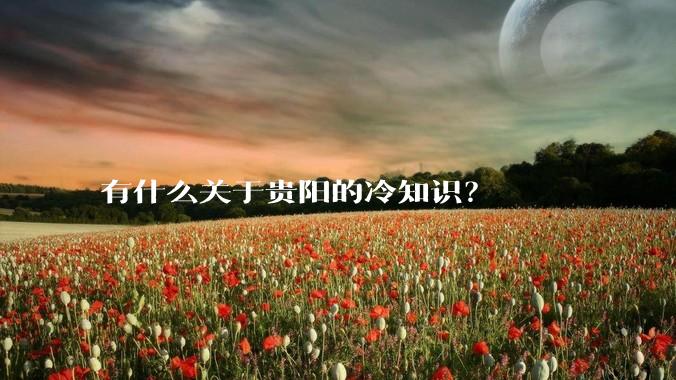 有什么关于贵阳的冷知识?