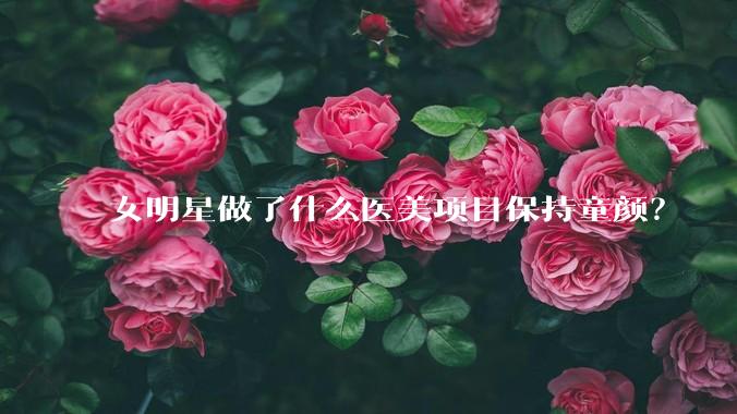 女明星做了什么医美项目保持童颜?