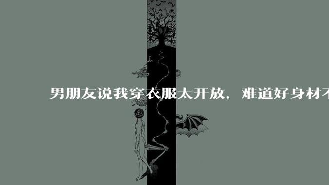 男朋友说我穿衣服太开放,难道好身材不应该显示出来吗?