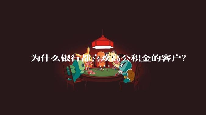 为什么银行都喜欢高公积金的客户?