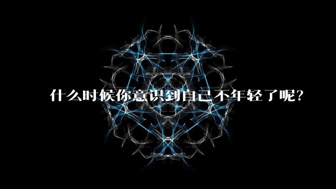 什么时候你意识到自己不年轻了呢?