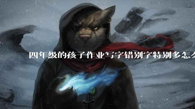 四年级的孩子作业写字错别字特别多怎么办?