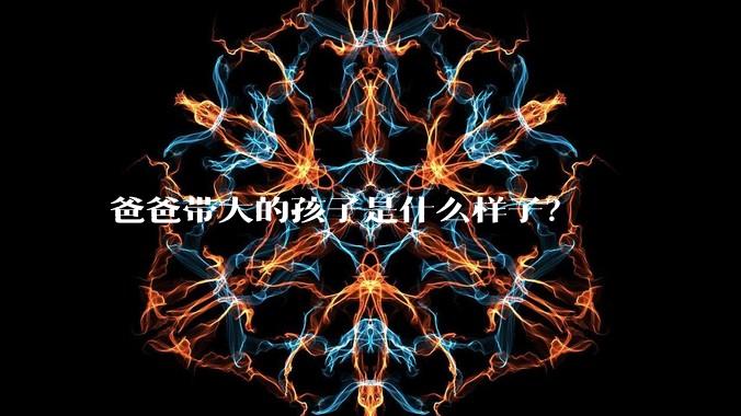爸爸带大的孩子是什么样子?