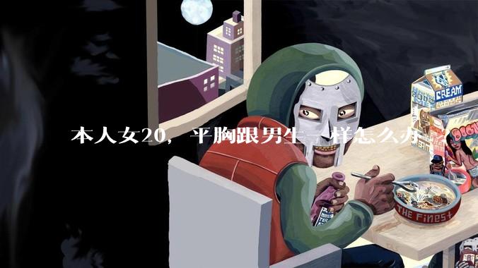 本人女20,平胸跟男生一样怎么办 ?