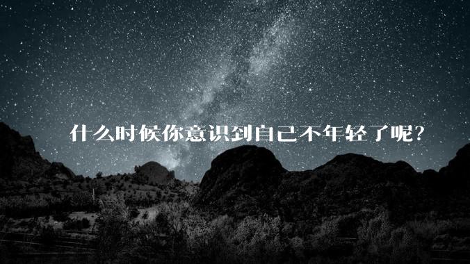 什么时候你意识到自己不年轻了呢?