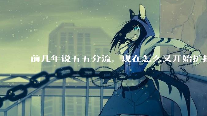 前几年说五五分流,现在怎么又开始扩招了?