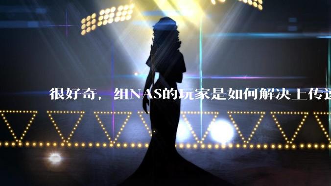 很好奇,组NAS的玩家是如何解决上传速率的问题?