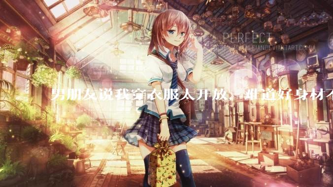男朋友说我穿衣服太开放,难道好身材不应该显示出来吗?