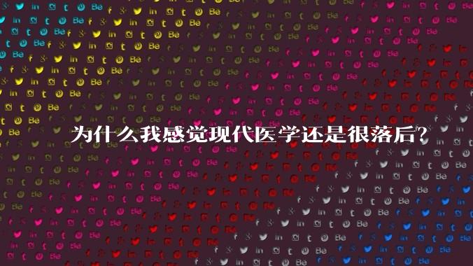 为什么我感觉现代医学还是很落后?