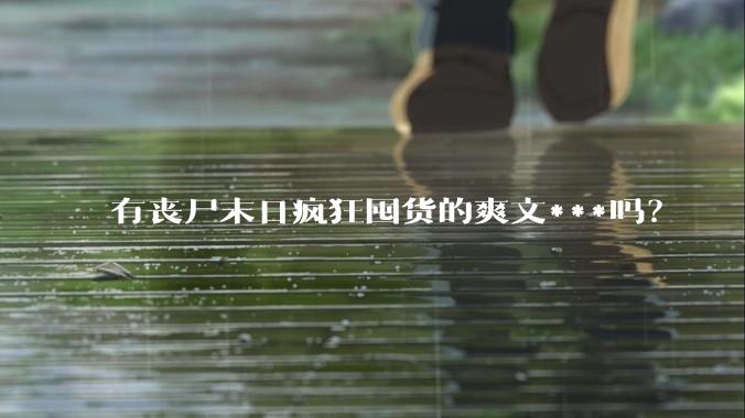 有丧尸末日疯狂囤货的爽文***吗?