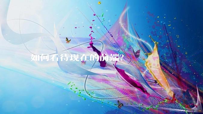 如何看待现在的前端?