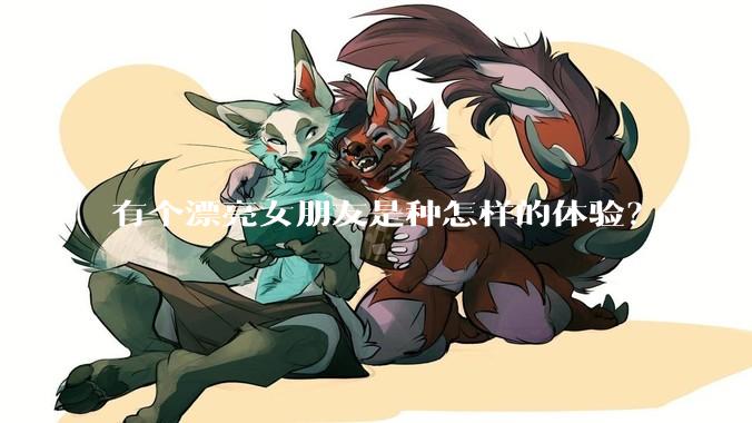 有个漂亮女朋友是种怎样的体验?