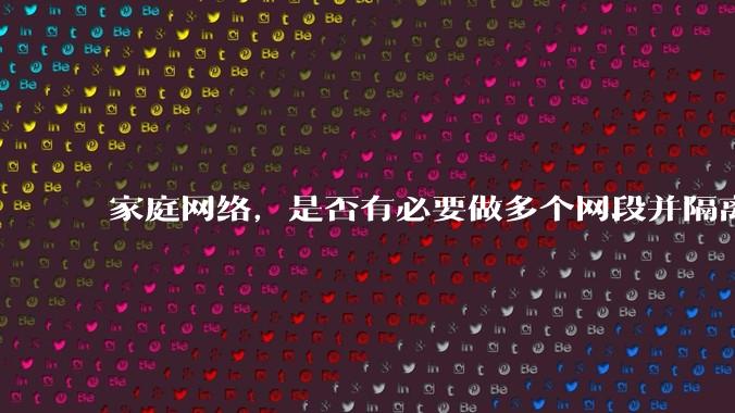 家庭网络,是否有必要做多个网段并隔离?