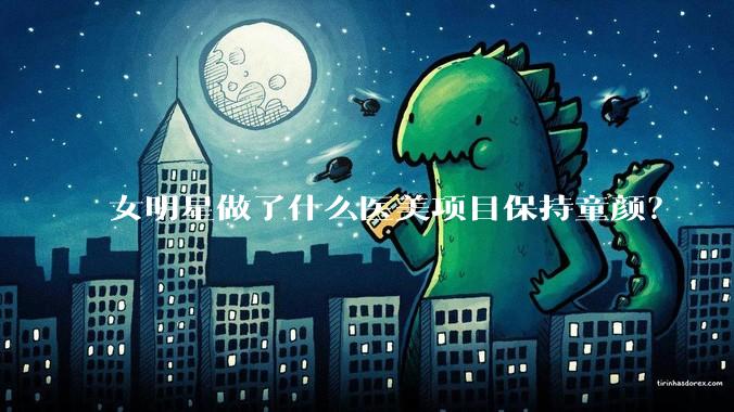 女明星做了什么医美项目保持童颜?