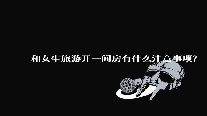 和女生旅游开一间房有什么注意事项?