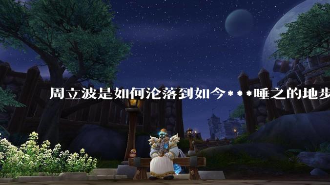 周立波是如何沦落到如今***唾之的地步？