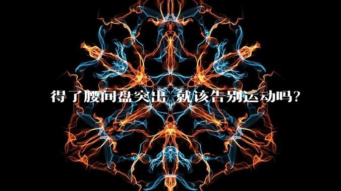 得了腰间盘突出 就该告别运动吗?
