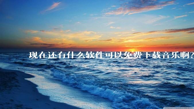 现在还有什么软件可以免费下载音乐啊?