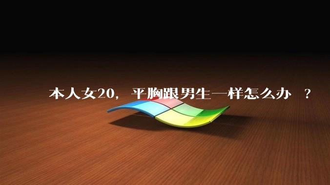 本人女20,平胸跟男生一样怎么办 ?
