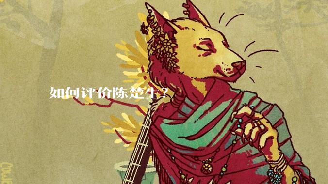 如何评价陈楚生?