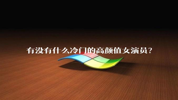 有没有什么冷门的高颜值女演员?