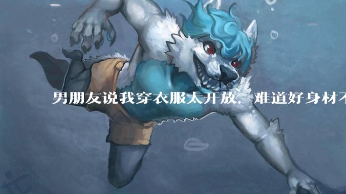 男朋友说我穿衣服太开放,难道好身材不应该显示出来吗?