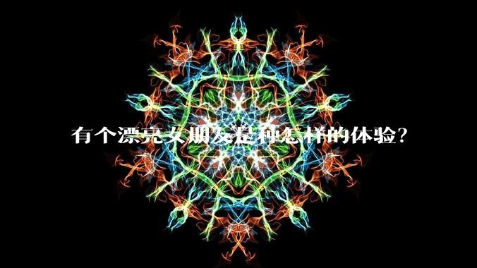 有个漂亮女朋友是种怎样的体验?