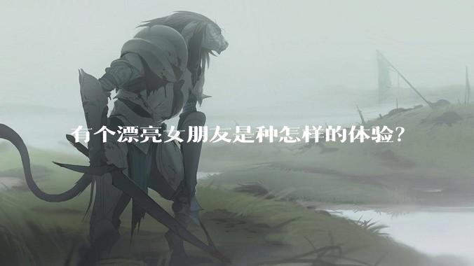 有个漂亮女朋友是种怎样的体验?