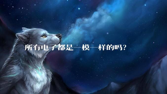 所有电子都是一模一样的吗?