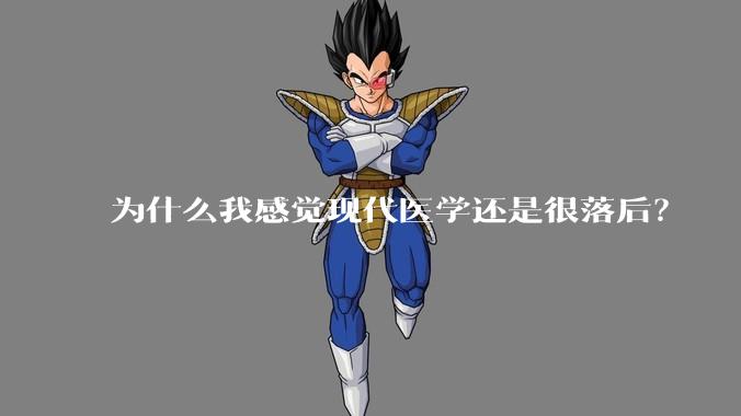 为什么我感觉现代医学还是很落后?