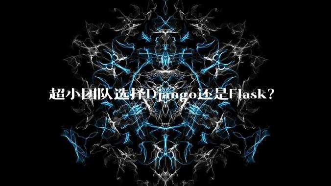 超小团队选择Django还是Flask?