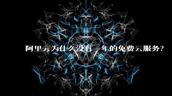 阿里云为什么没有一年的免费云服务?