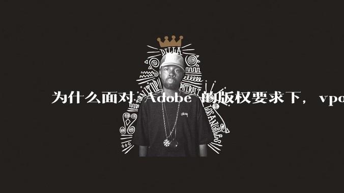 为什么面对 Adobe 的版权要求下,vposy 大神还能从容不迫?