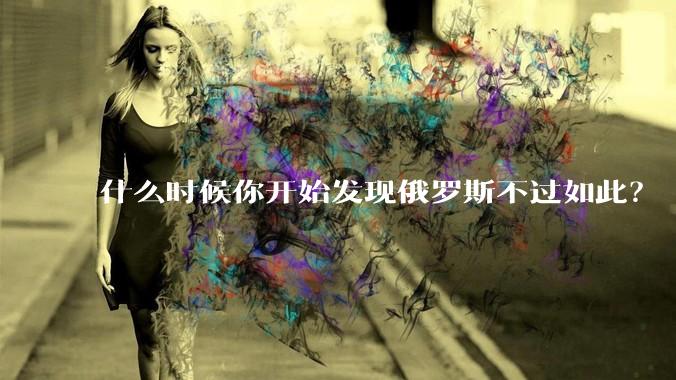 什么时候你开始发现俄罗斯不过如此?