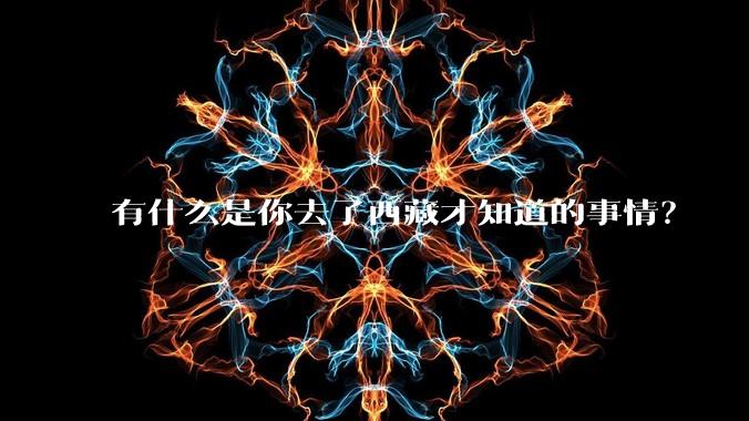 有什么是你去了西藏才知道的事情?