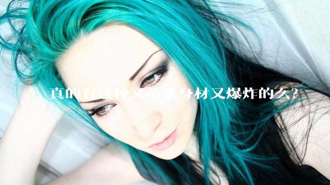 真的有这种又苗条身材又爆炸的么?