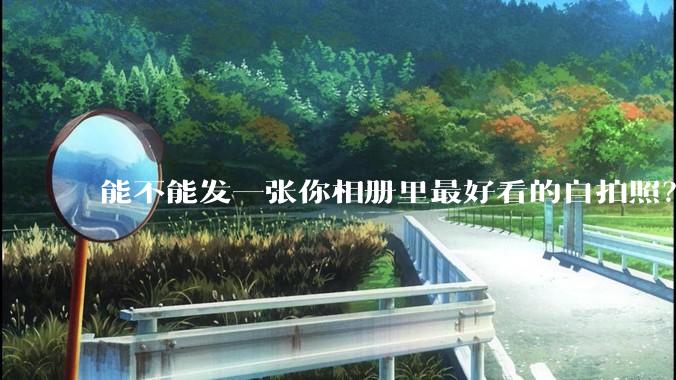 能不能发一张你相册里最好看的自拍照?