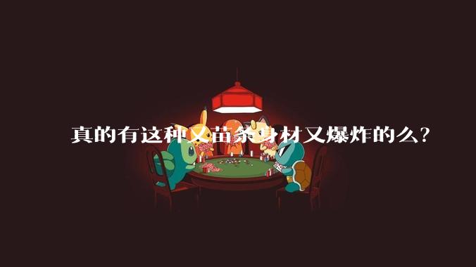 真的有这种又苗条身材又爆炸的么?