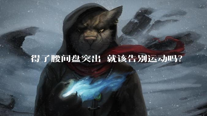 得了腰间盘突出 就该告别运动吗?