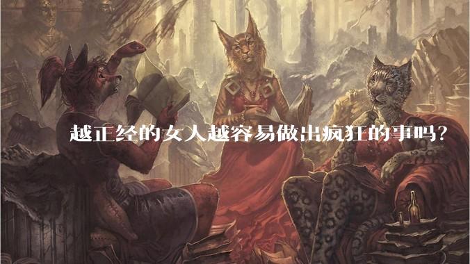 越正经的女人越容易做出疯狂的事吗?